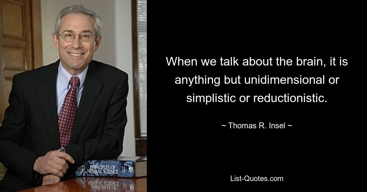 When we talk about the brain, it is anything but unidimensional or simplistic or reductionistic. — © Thomas R. Insel