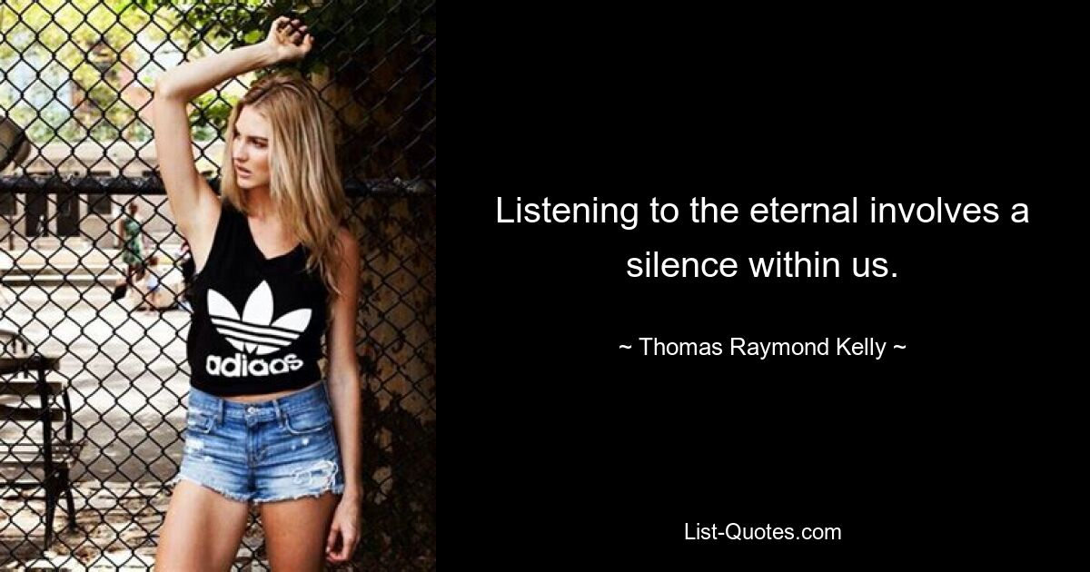 Listening to the eternal involves a silence within us. — © Thomas Raymond Kelly