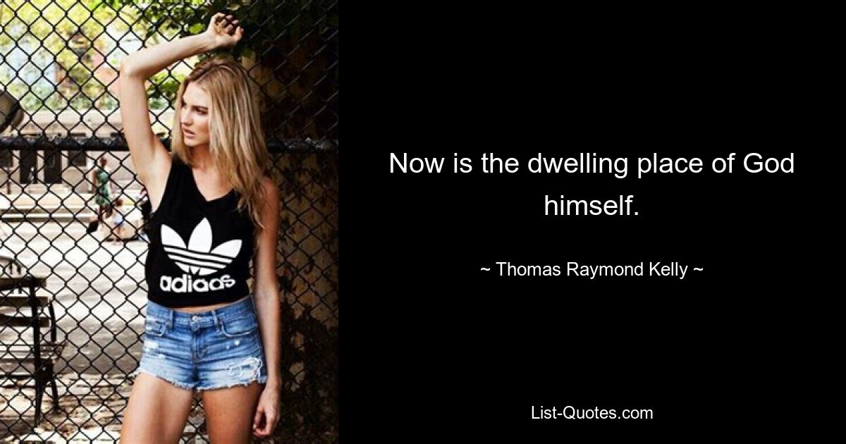 Now is the dwelling place of God himself. — © Thomas Raymond Kelly