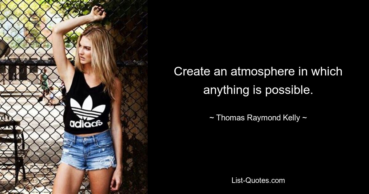 Create an atmosphere in which anything is possible. — © Thomas Raymond Kelly