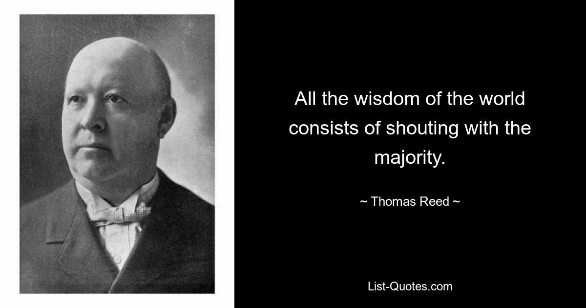 All the wisdom of the world consists of shouting with the majority. — © Thomas Reed