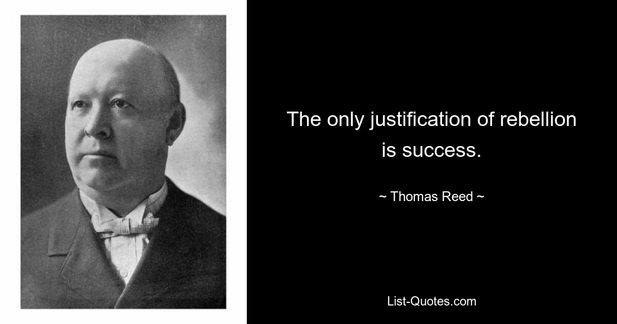 The only justification of rebellion is success. — © Thomas Reed