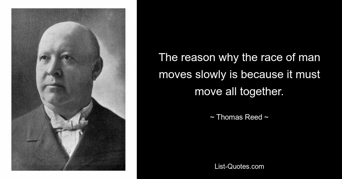 The reason why the race of man moves slowly is because it must move all together. — © Thomas Reed