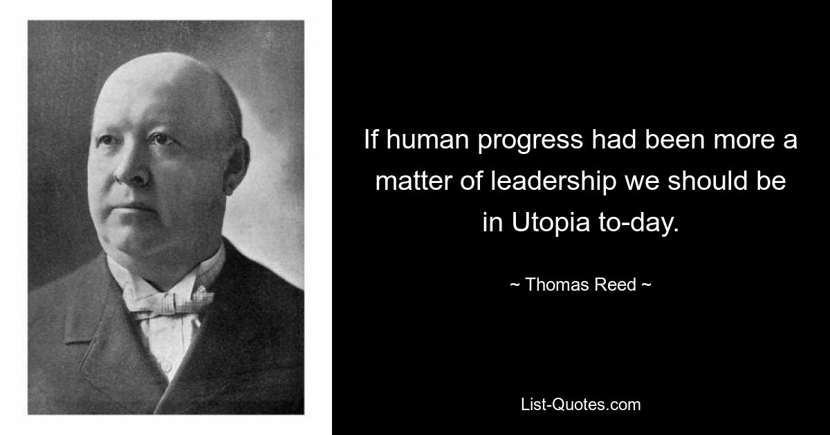 If human progress had been more a matter of leadership we should be in Utopia to-day. — © Thomas Reed