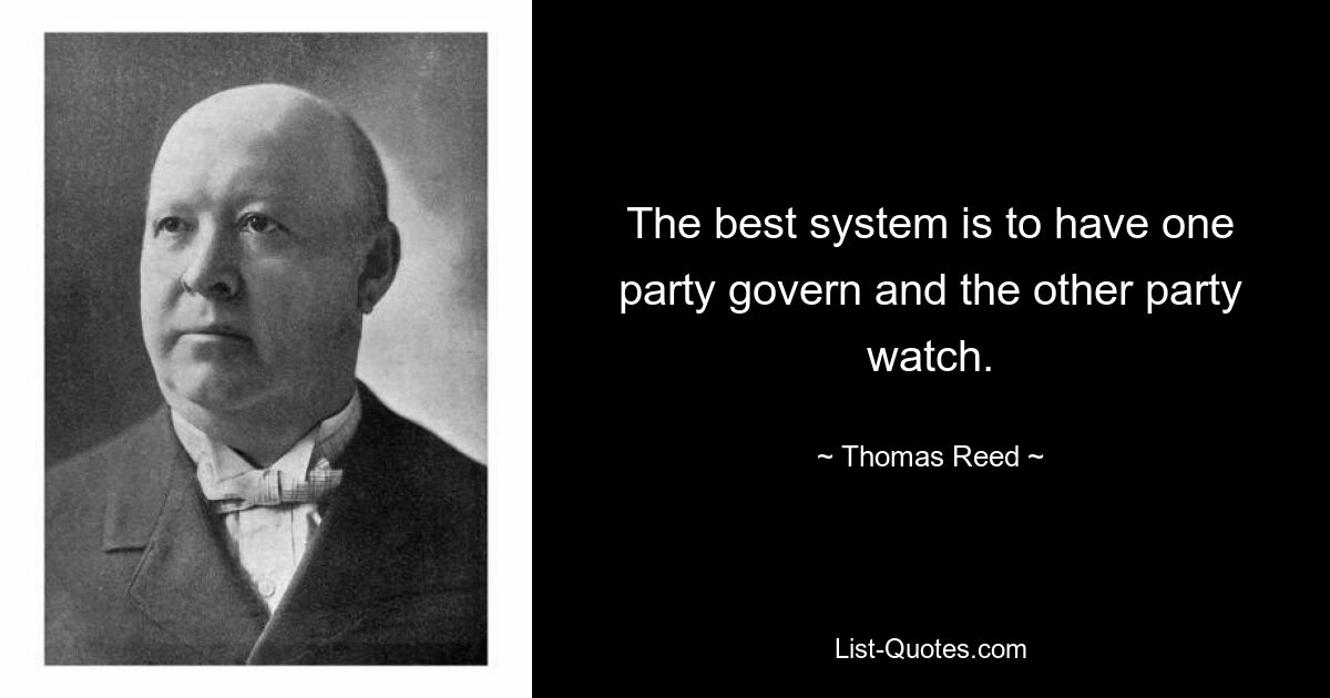 The best system is to have one party govern and the other party watch. — © Thomas Reed