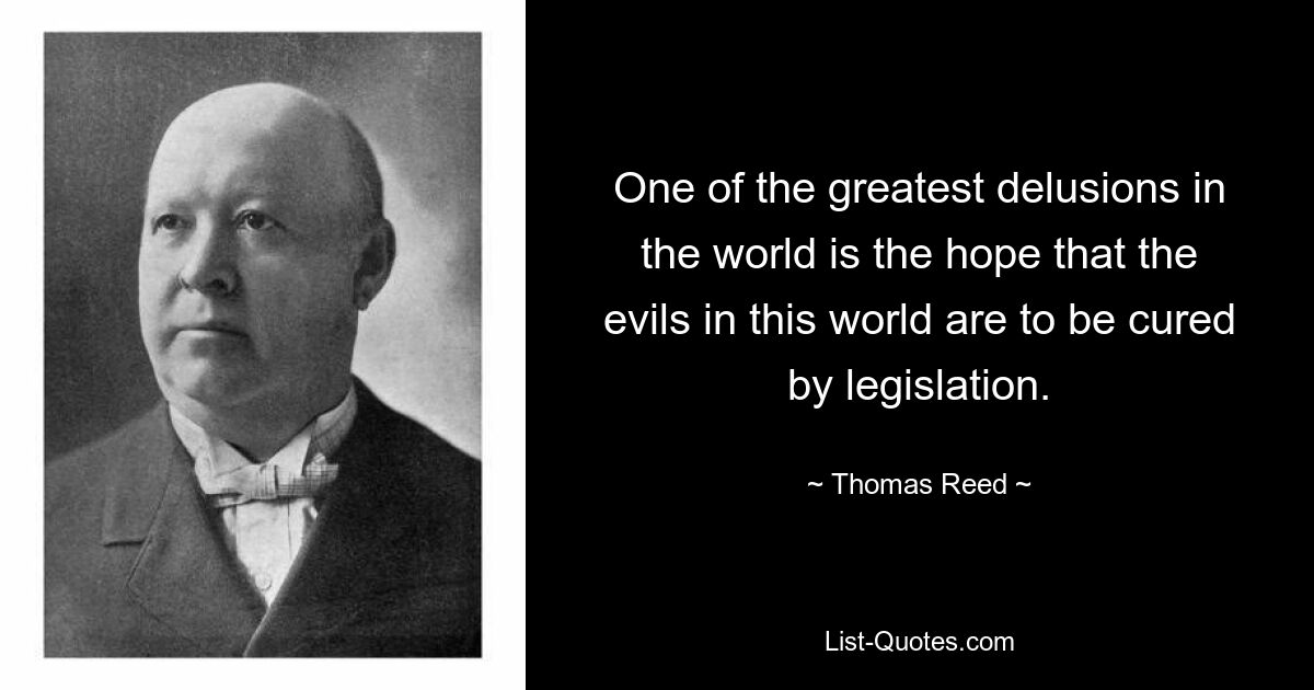 One of the greatest delusions in the world is the hope that the evils in this world are to be cured by legislation. — © Thomas Reed