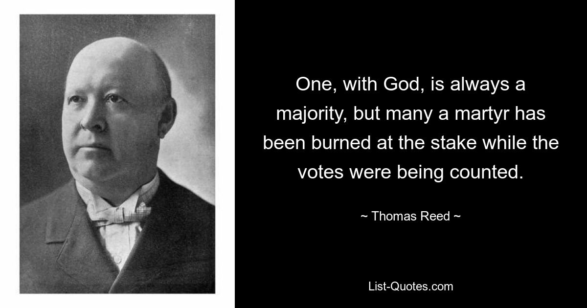 One, with God, is always a majority, but many a martyr has been burned at the stake while the votes were being counted. — © Thomas Reed