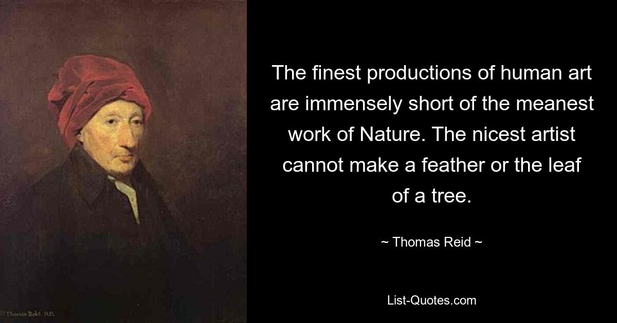 The finest productions of human art are immensely short of the meanest work of Nature. The nicest artist cannot make a feather or the leaf of a tree. — © Thomas Reid