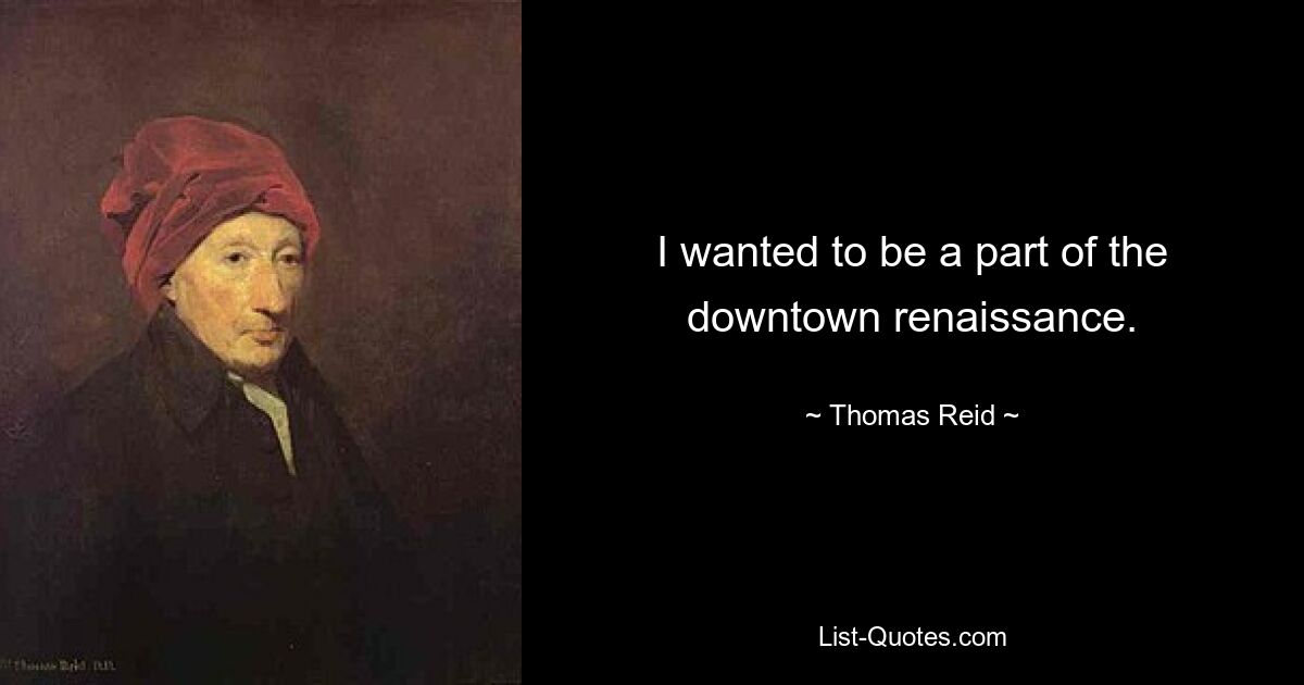 I wanted to be a part of the downtown renaissance. — © Thomas Reid