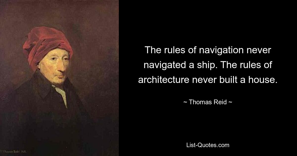 The rules of navigation never navigated a ship. The rules of architecture never built a house. — © Thomas Reid