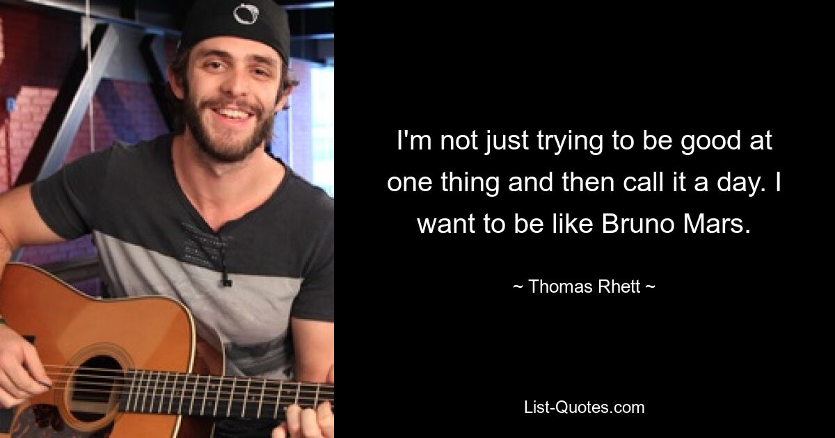 I'm not just trying to be good at one thing and then call it a day. I want to be like Bruno Mars. — © Thomas Rhett