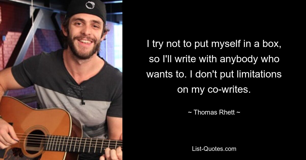 I try not to put myself in a box, so I'll write with anybody who wants to. I don't put limitations on my co-writes. — © Thomas Rhett