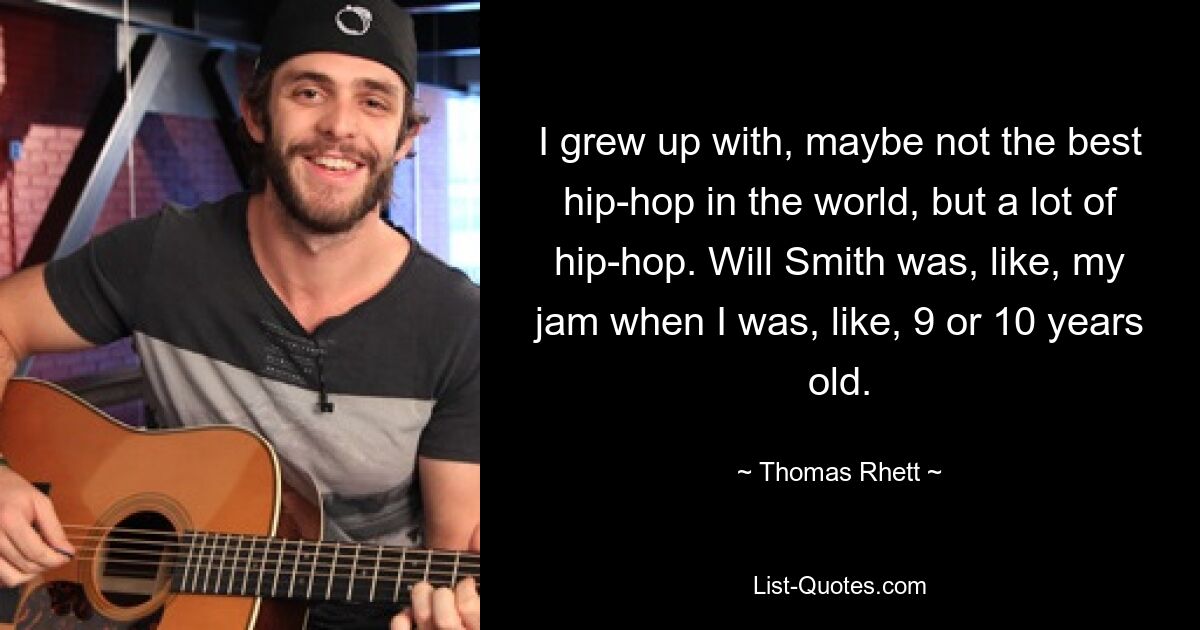 I grew up with, maybe not the best hip-hop in the world, but a lot of hip-hop. Will Smith was, like, my jam when I was, like, 9 or 10 years old. — © Thomas Rhett