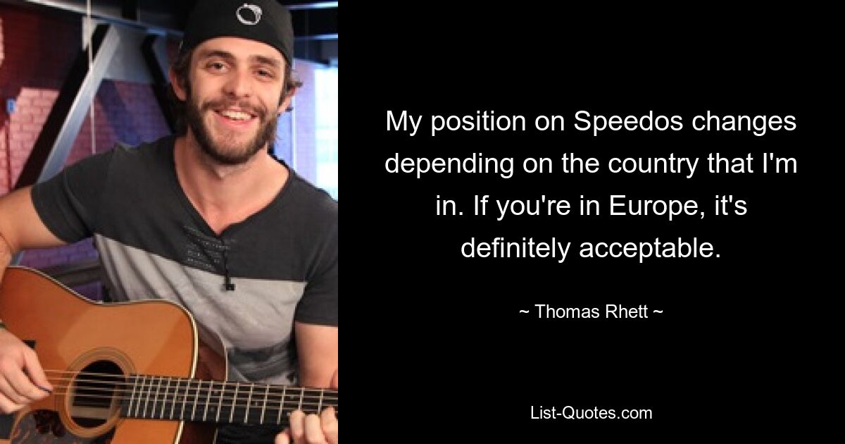 My position on Speedos changes depending on the country that I'm in. If you're in Europe, it's definitely acceptable. — © Thomas Rhett