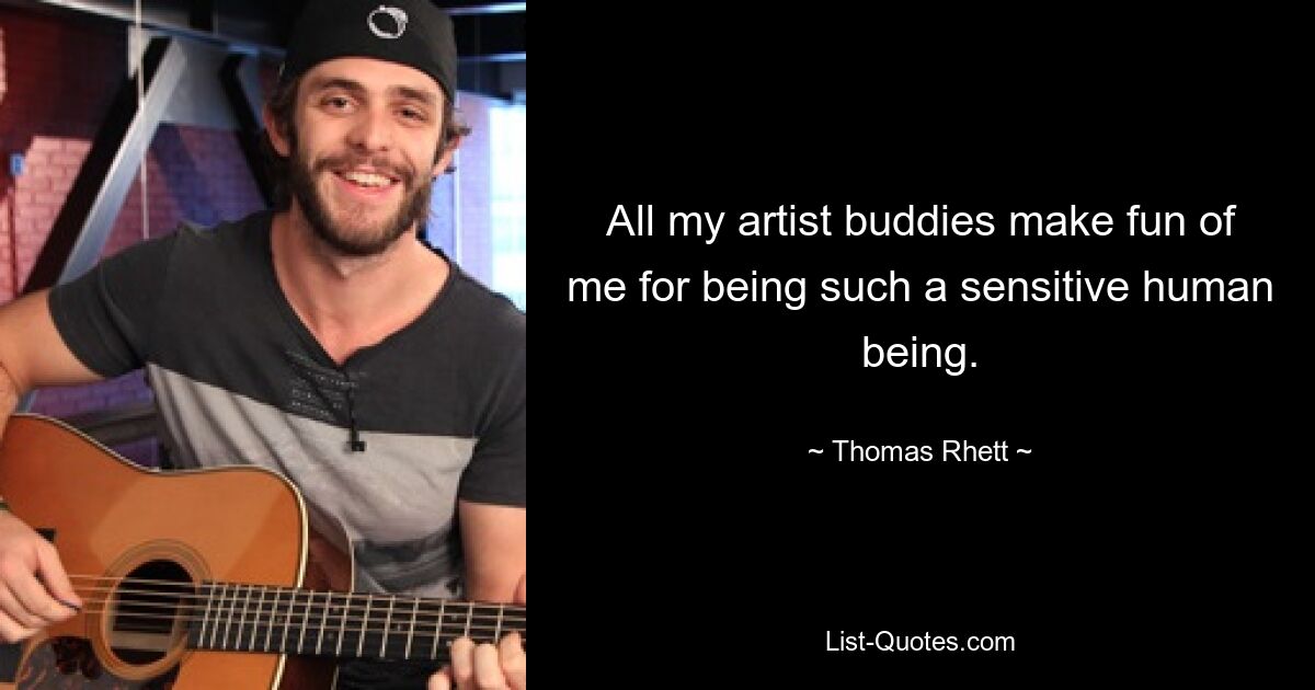 All my artist buddies make fun of me for being such a sensitive human being. — © Thomas Rhett