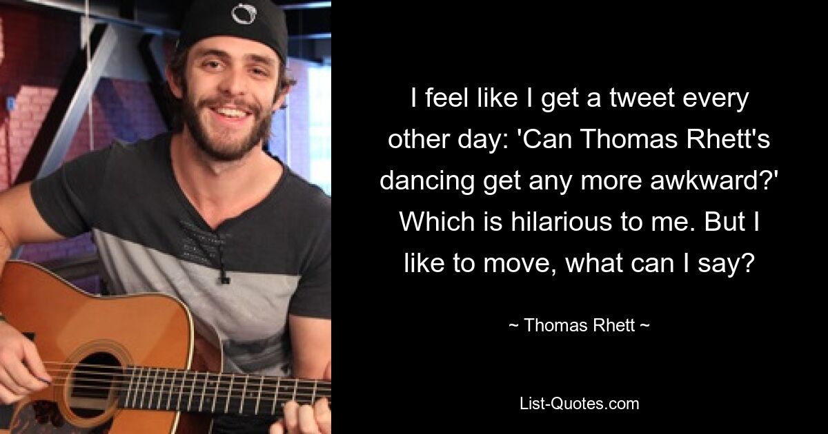 I feel like I get a tweet every other day: 'Can Thomas Rhett's dancing get any more awkward?' Which is hilarious to me. But I like to move, what can I say? — © Thomas Rhett