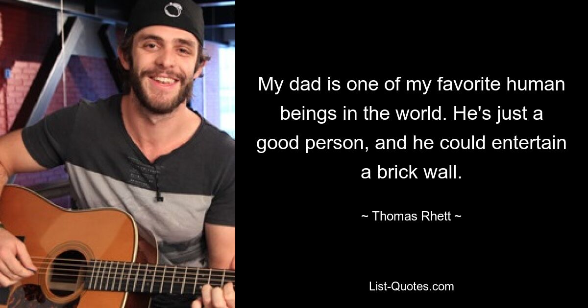 My dad is one of my favorite human beings in the world. He's just a good person, and he could entertain a brick wall. — © Thomas Rhett