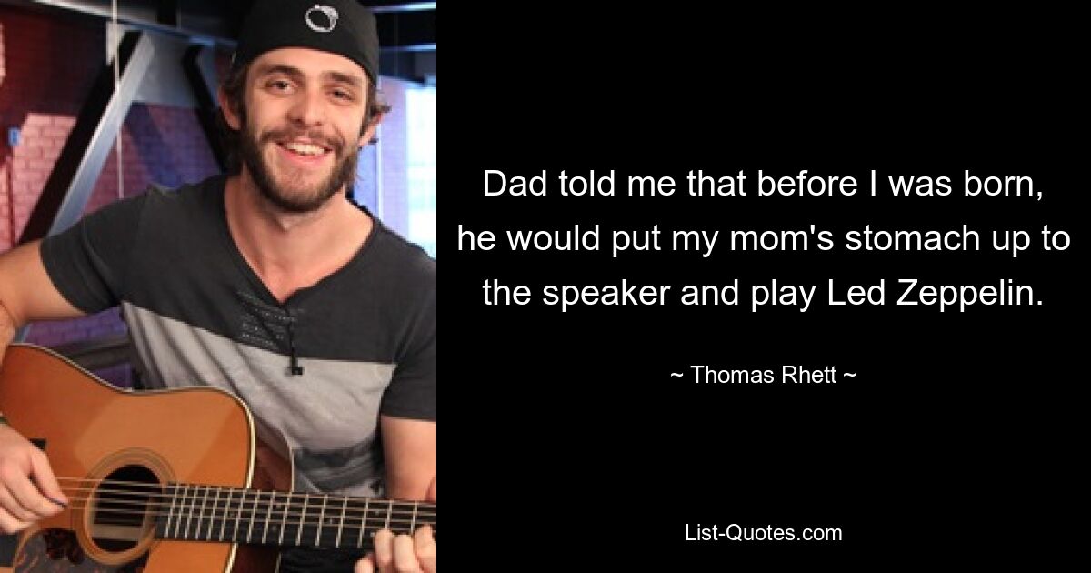 Dad told me that before I was born, he would put my mom's stomach up to the speaker and play Led Zeppelin. — © Thomas Rhett