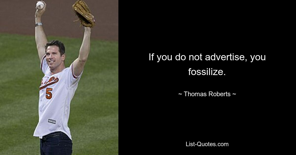 If you do not advertise, you fossilize. — © Thomas Roberts