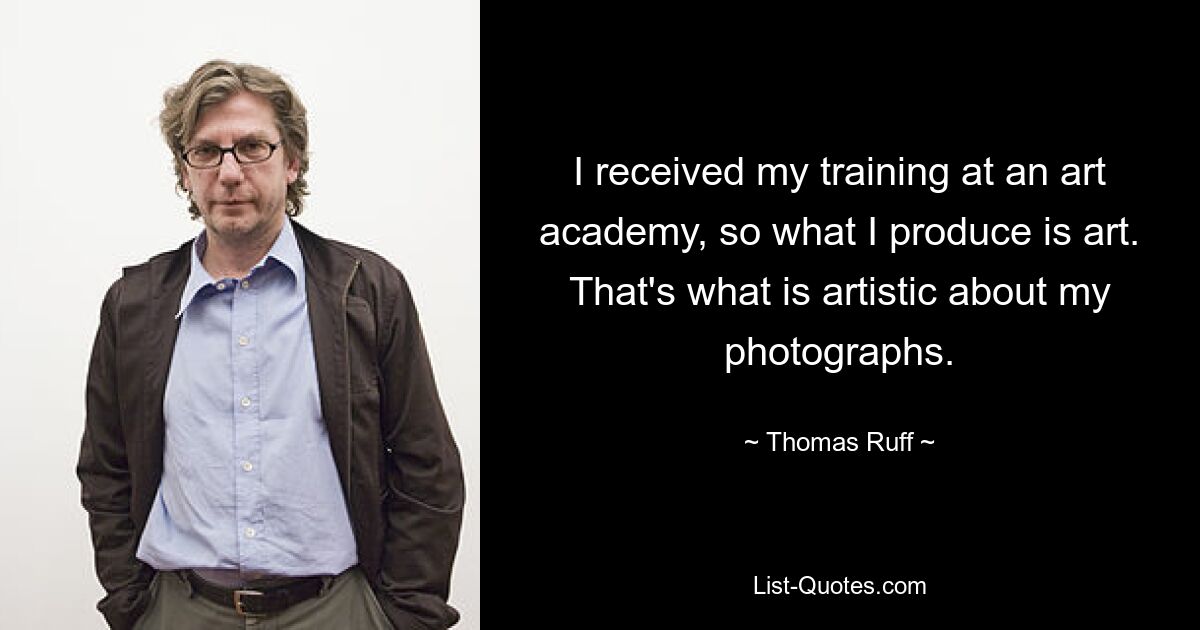 I received my training at an art academy, so what I produce is art. That's what is artistic about my photographs. — © Thomas Ruff