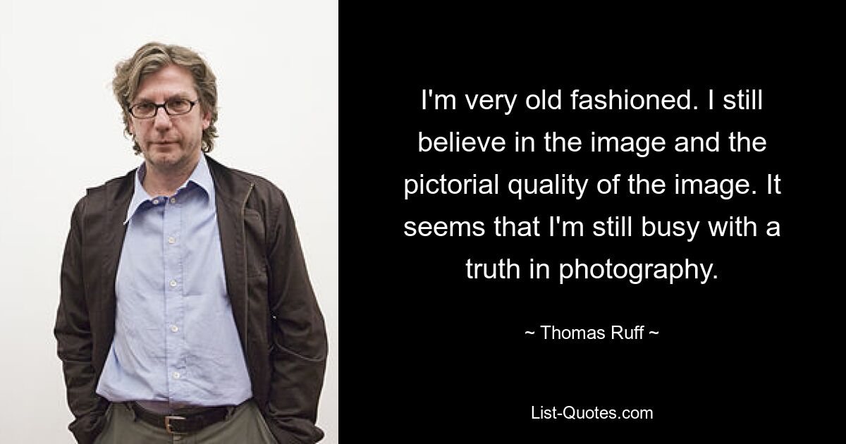 I'm very old fashioned. I still believe in the image and the pictorial quality of the image. It seems that I'm still busy with a truth in photography. — © Thomas Ruff