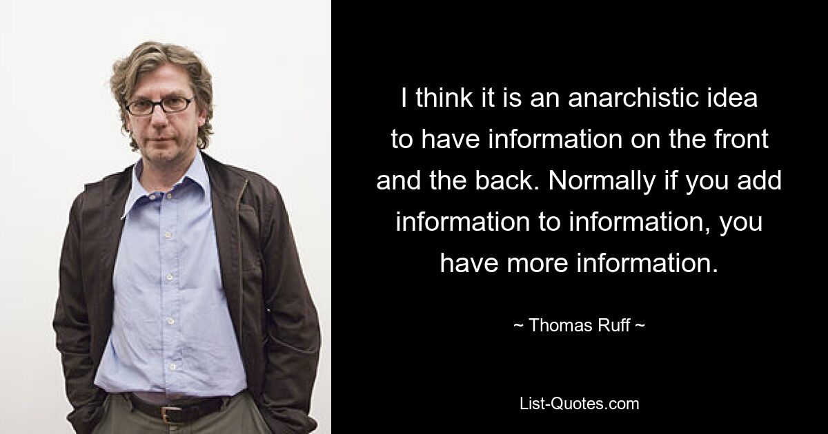 I think it is an anarchistic idea to have information on the front and the back. Normally if you add information to information, you have more information. — © Thomas Ruff