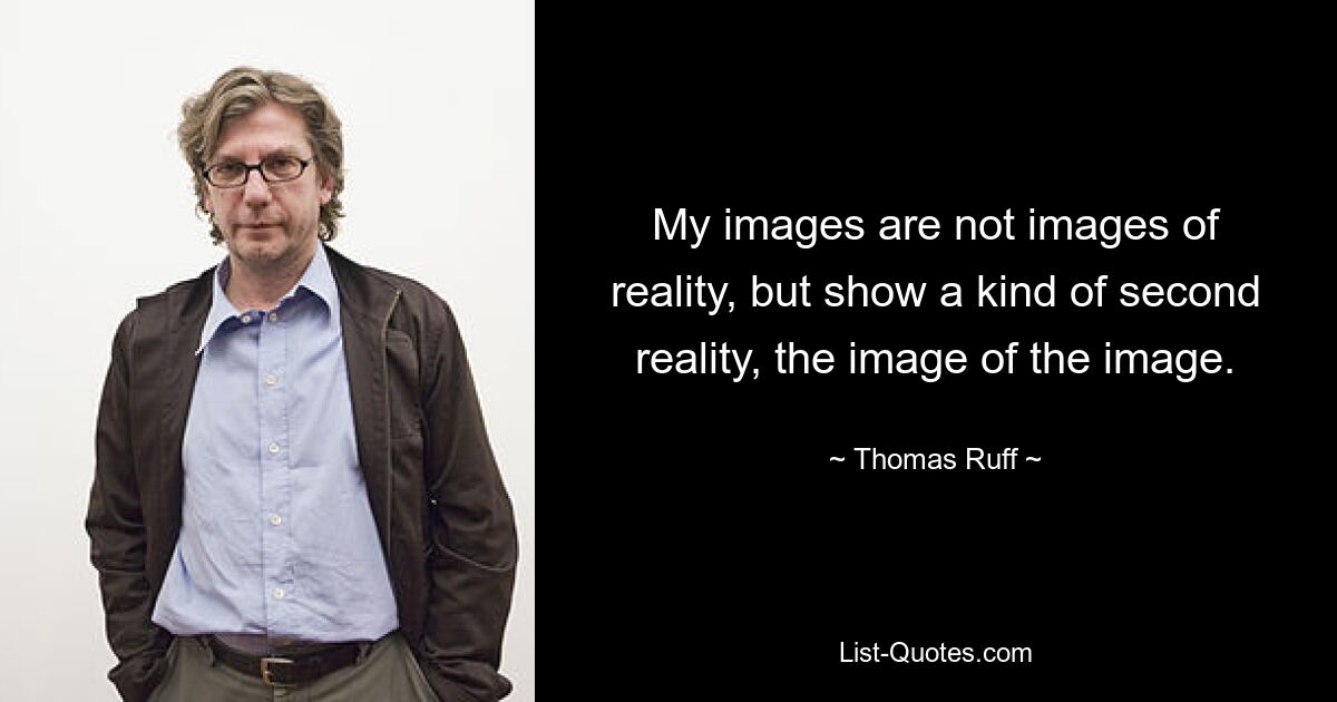 My images are not images of reality, but show a kind of second reality, the image of the image. — © Thomas Ruff