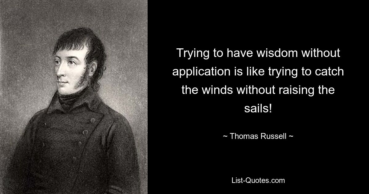 Trying to have wisdom without application is like trying to catch the winds without raising the sails! — © Thomas Russell