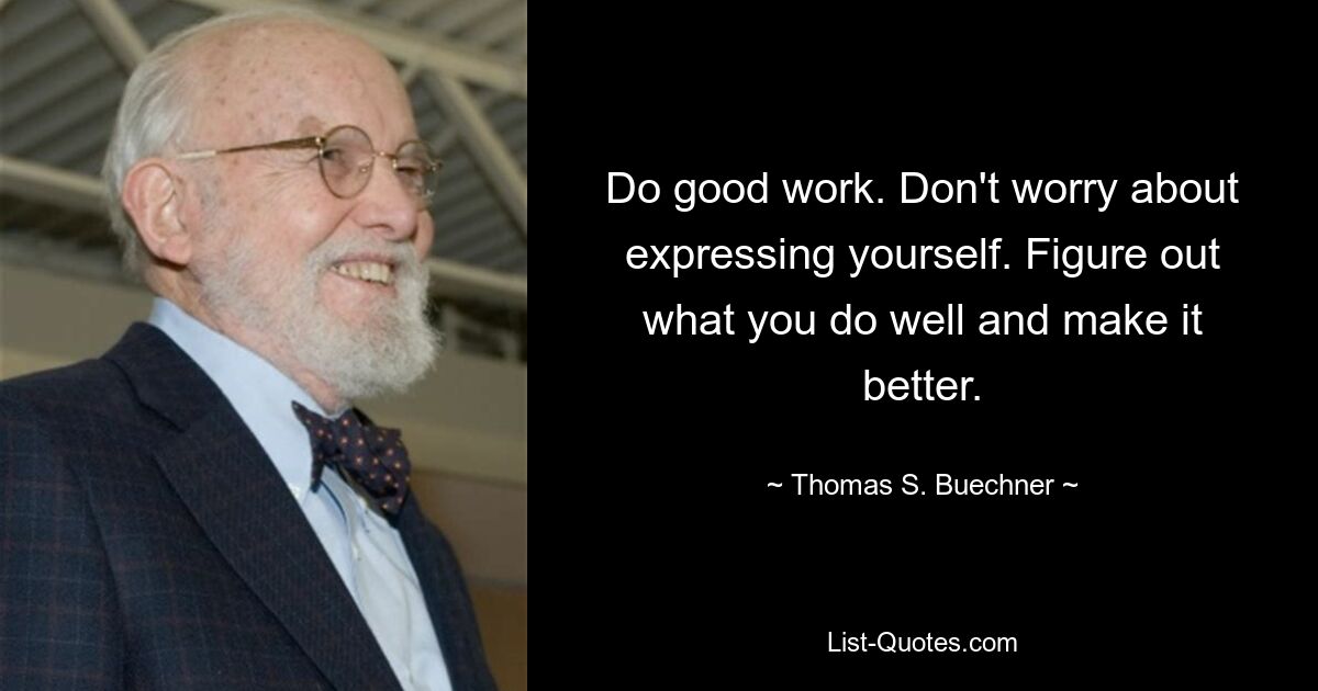 Do good work. Don't worry about expressing yourself. Figure out what you do well and make it better. — © Thomas S. Buechner