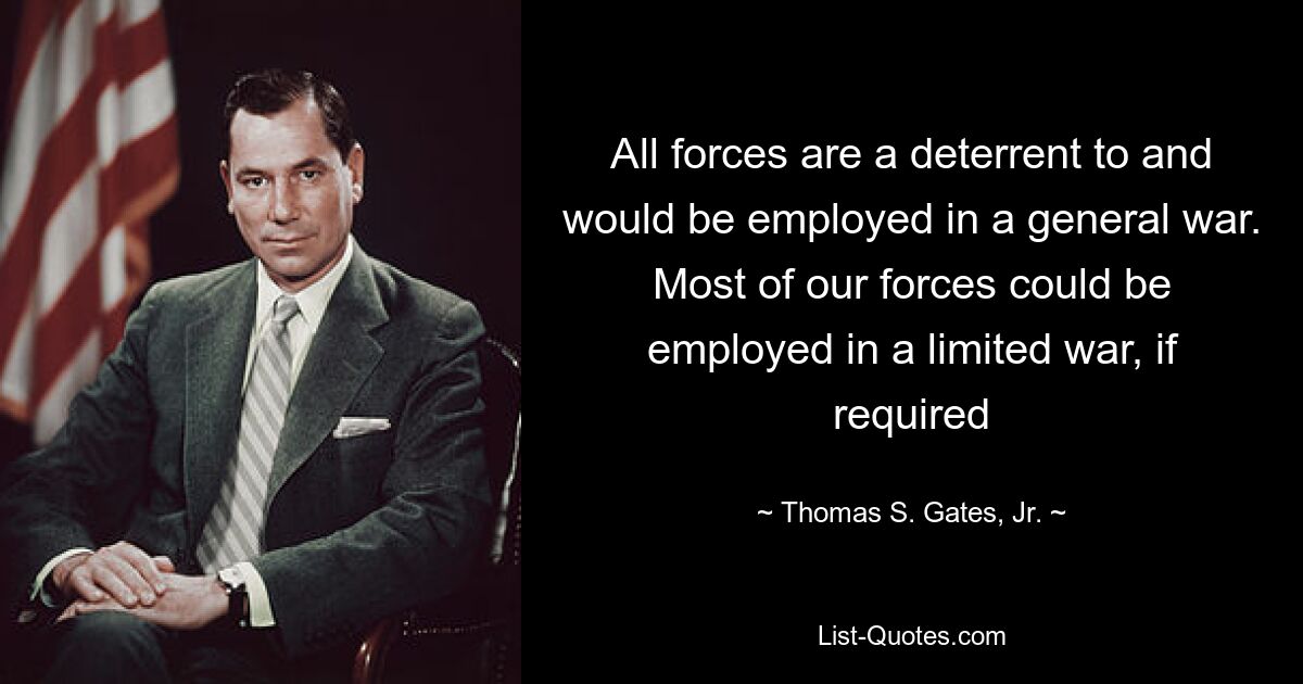 All forces are a deterrent to and would be employed in a general war. Most of our forces could be employed in a limited war, if required — © Thomas S. Gates, Jr.