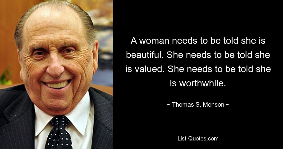 A woman needs to be told she is beautiful. She needs to be told she is valued. She needs to be told she is worthwhile. — © Thomas S. Monson