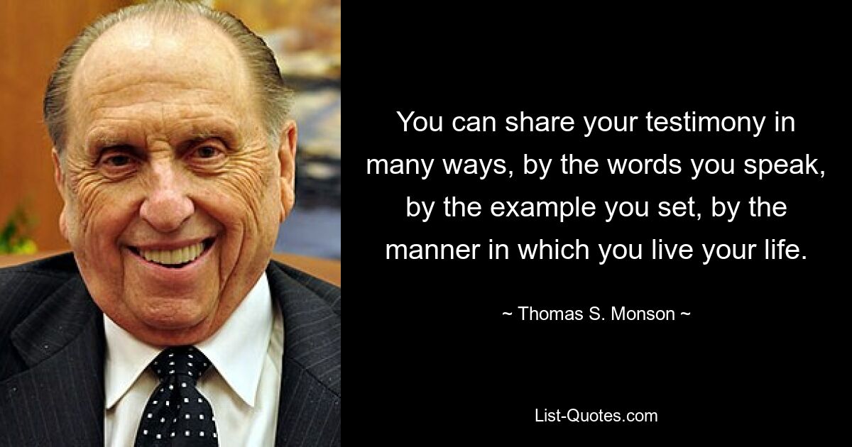 You can share your testimony in many ways, by the words you speak, by the example you set, by the manner in which you live your life. — © Thomas S. Monson