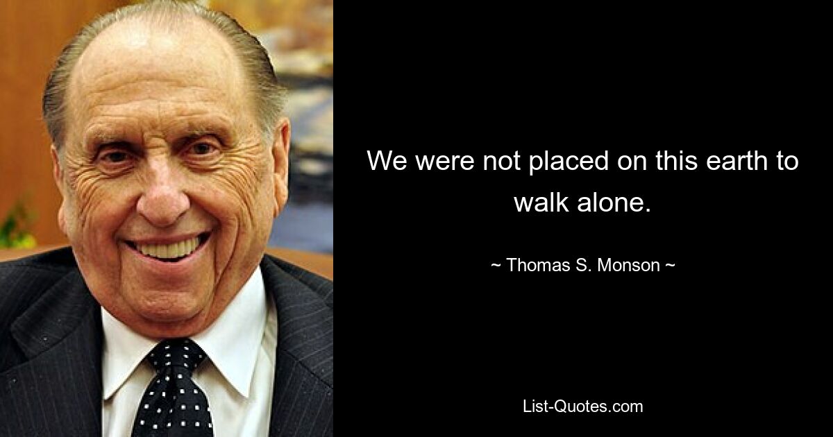 We were not placed on this earth to walk alone. — © Thomas S. Monson