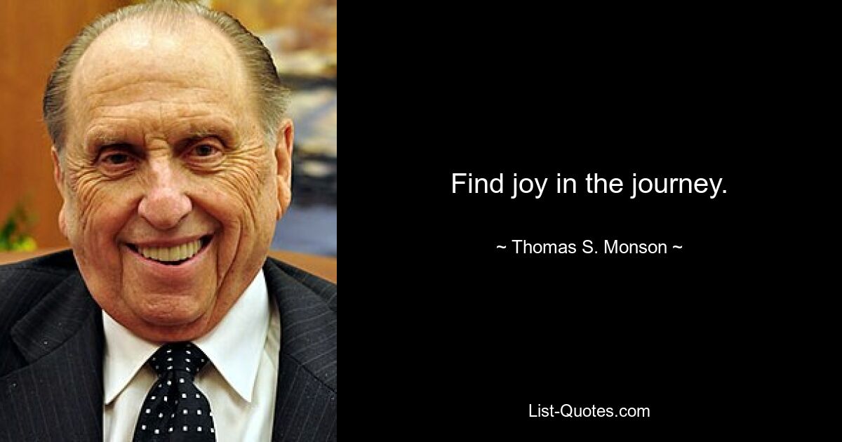 Find joy in the journey. — © Thomas S. Monson