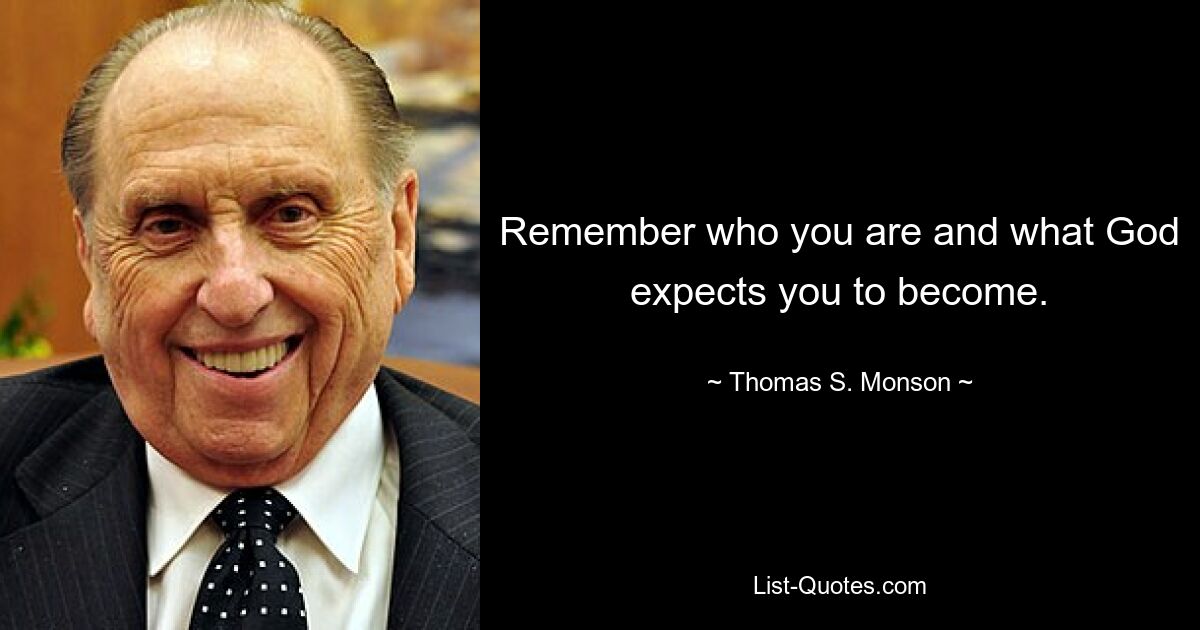 Remember who you are and what God expects you to become. — © Thomas S. Monson