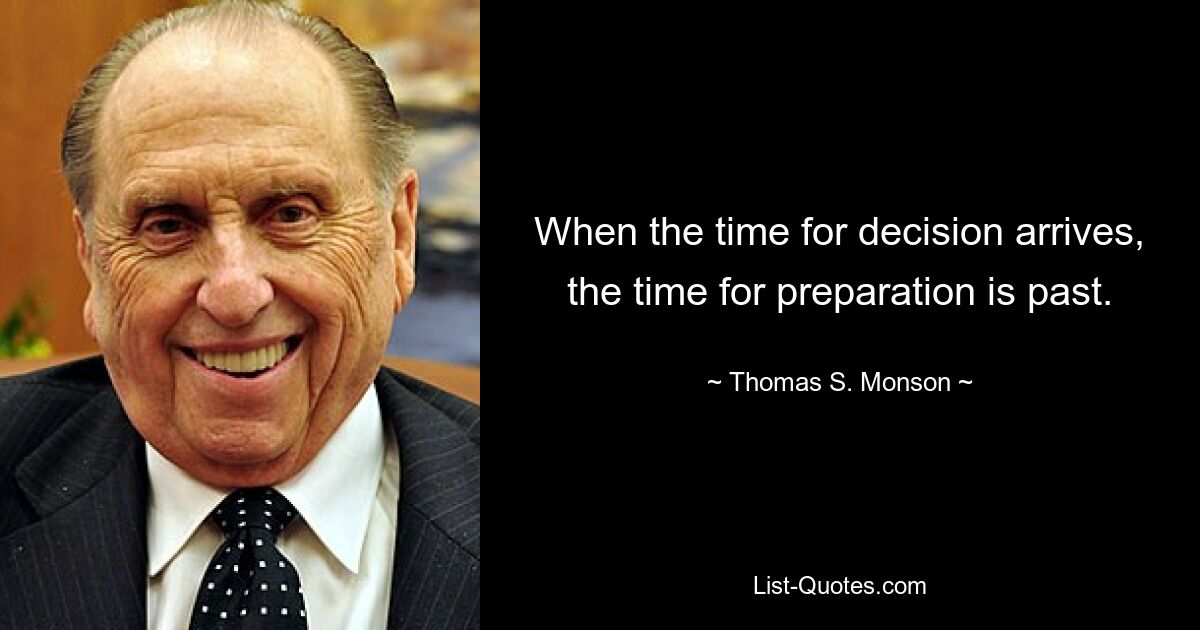 When the time for decision arrives, the time for preparation is past. — © Thomas S. Monson