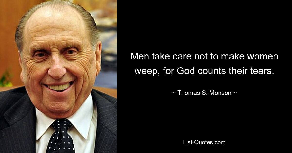 Men take care not to make women weep, for God counts their tears. — © Thomas S. Monson