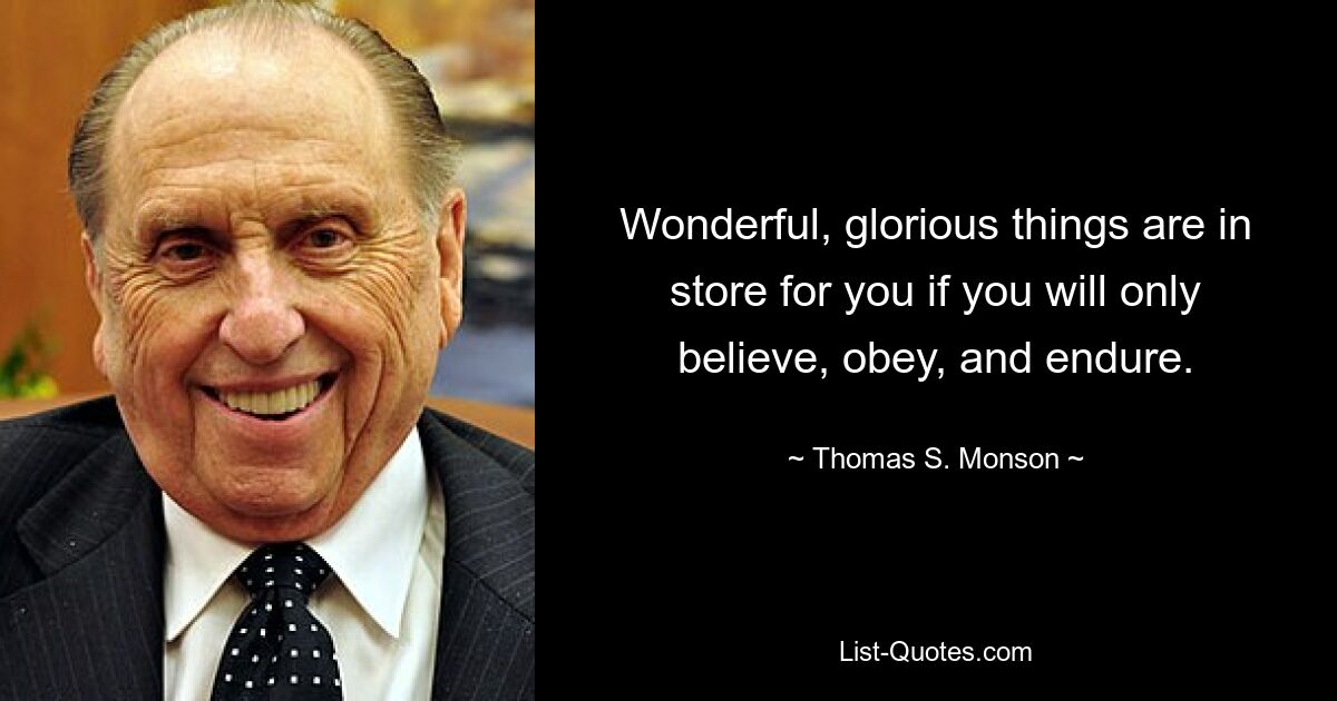 Wonderful, glorious things are in store for you if you will only believe, obey, and endure. — © Thomas S. Monson