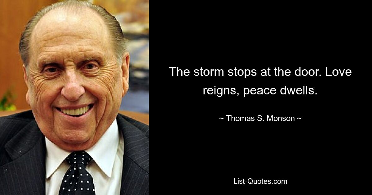 The storm stops at the door. Love reigns, peace dwells. — © Thomas S. Monson