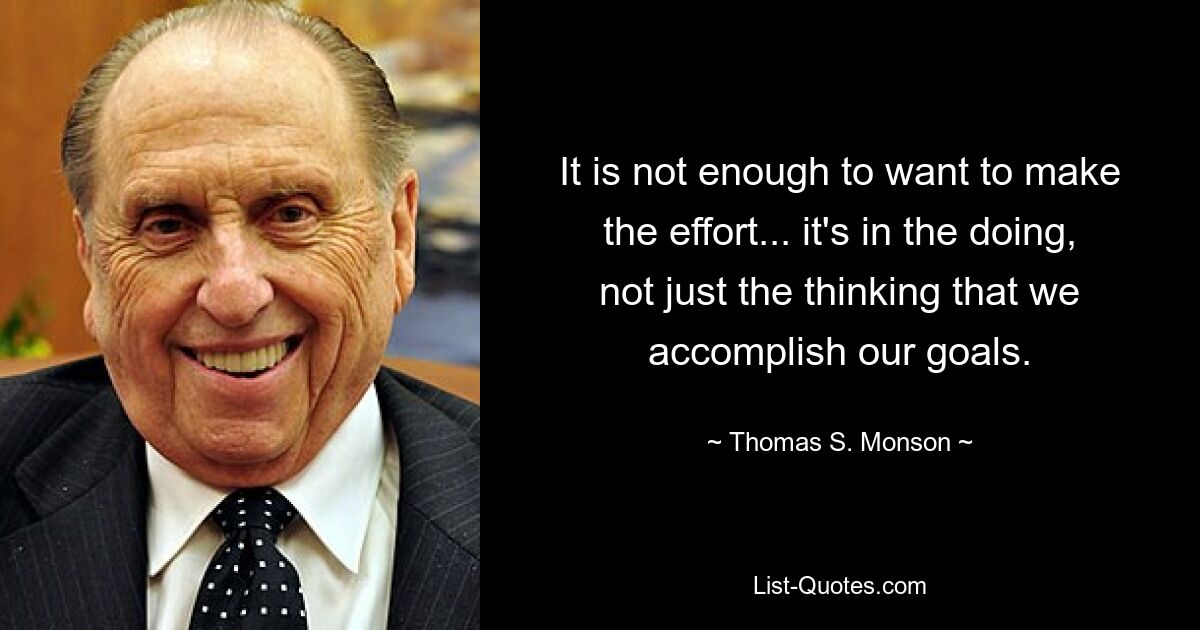 It is not enough to want to make the effort... it's in the doing, not just the thinking that we accomplish our goals. — © Thomas S. Monson