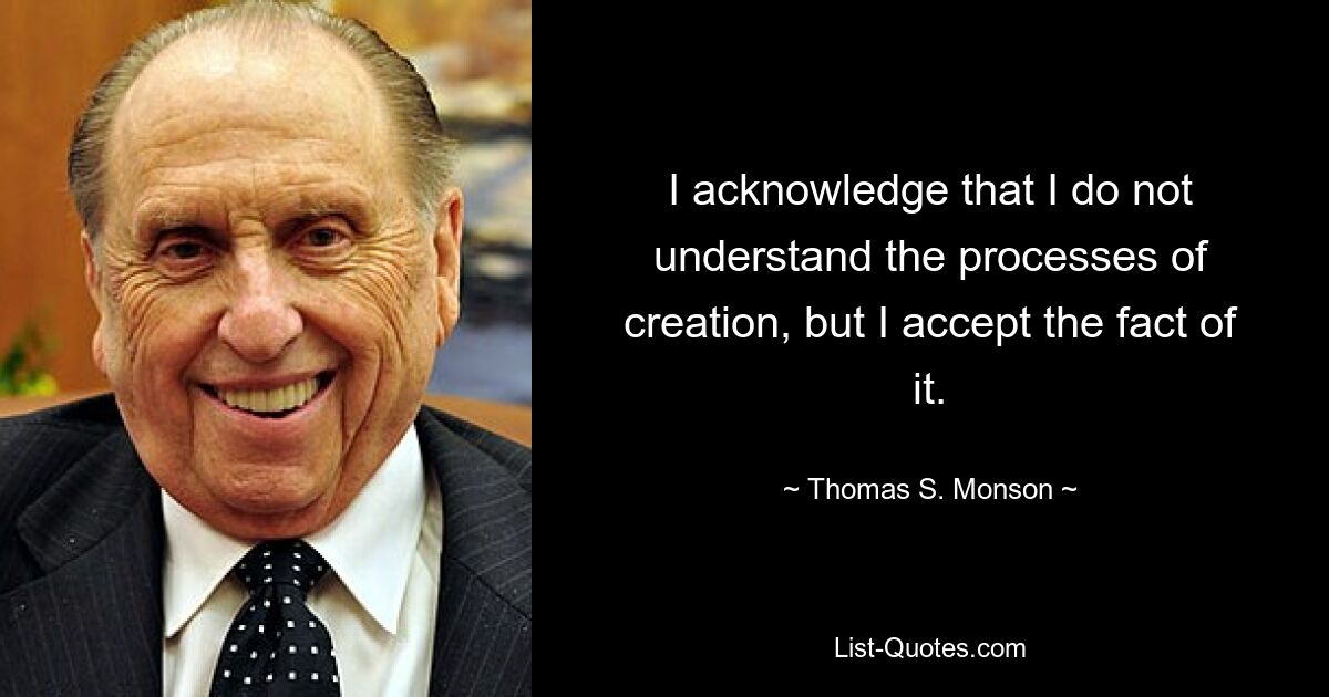 I acknowledge that I do not understand the processes of creation, but I accept the fact of it. — © Thomas S. Monson