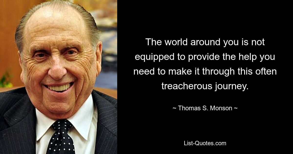 The world around you is not equipped to provide the help you need to make it through this often treacherous journey. — © Thomas S. Monson