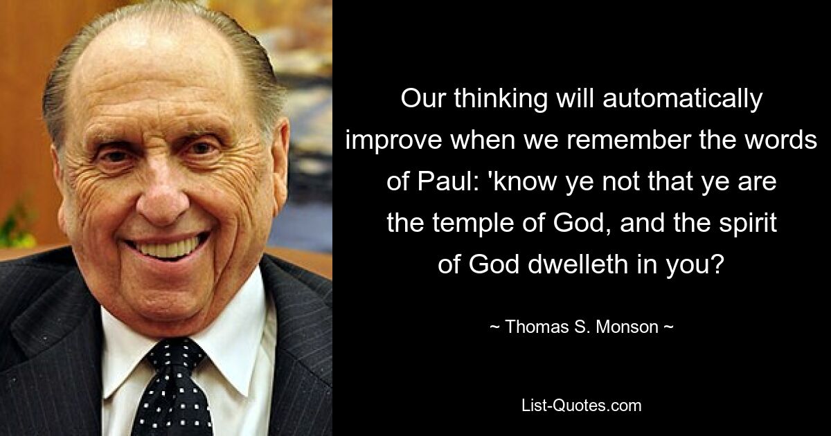 Our thinking will automatically improve when we remember the words of Paul: 'know ye not that ye are the temple of God, and the spirit of God dwelleth in you? — © Thomas S. Monson