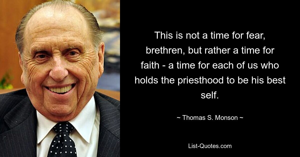 This is not a time for fear, brethren, but rather a time for faith - a time for each of us who holds the priesthood to be his best self. — © Thomas S. Monson