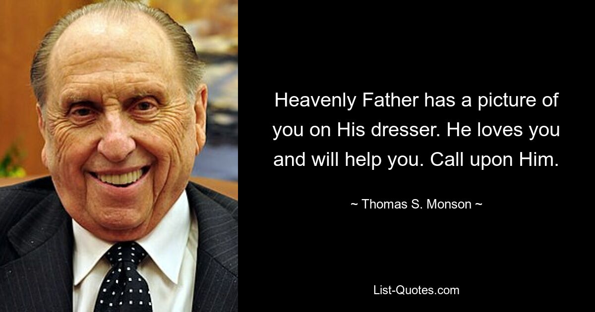 Heavenly Father has a picture of you on His dresser. He loves you and will help you. Call upon Him. — © Thomas S. Monson