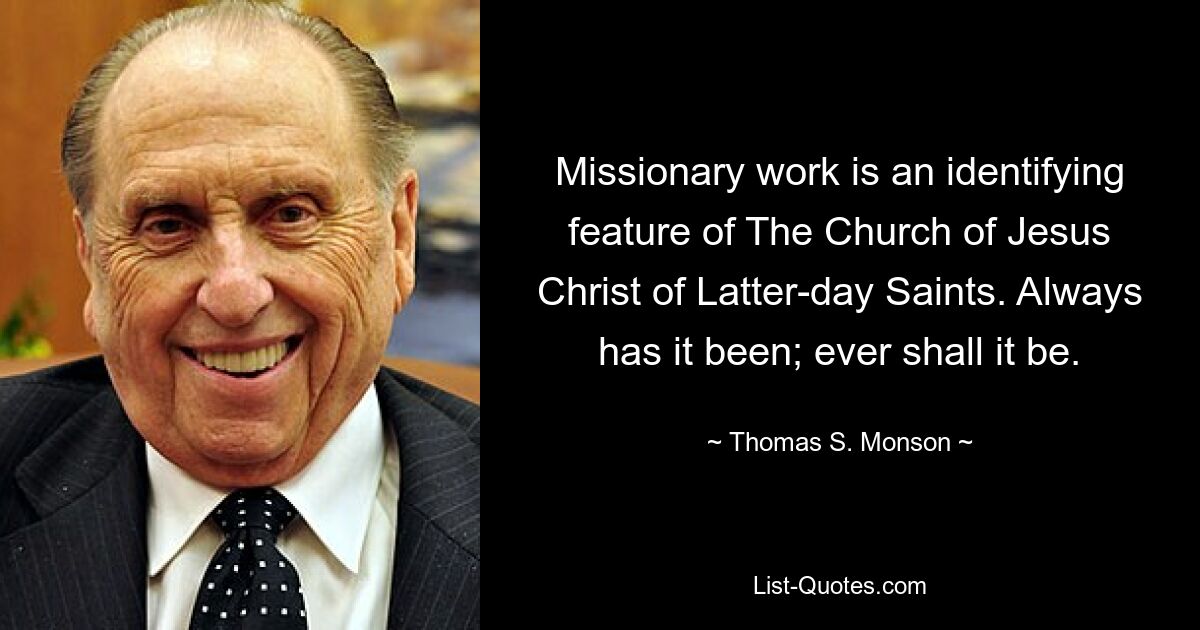 Missionary work is an identifying feature of The Church of Jesus Christ of Latter-day Saints. Always has it been; ever shall it be. — © Thomas S. Monson