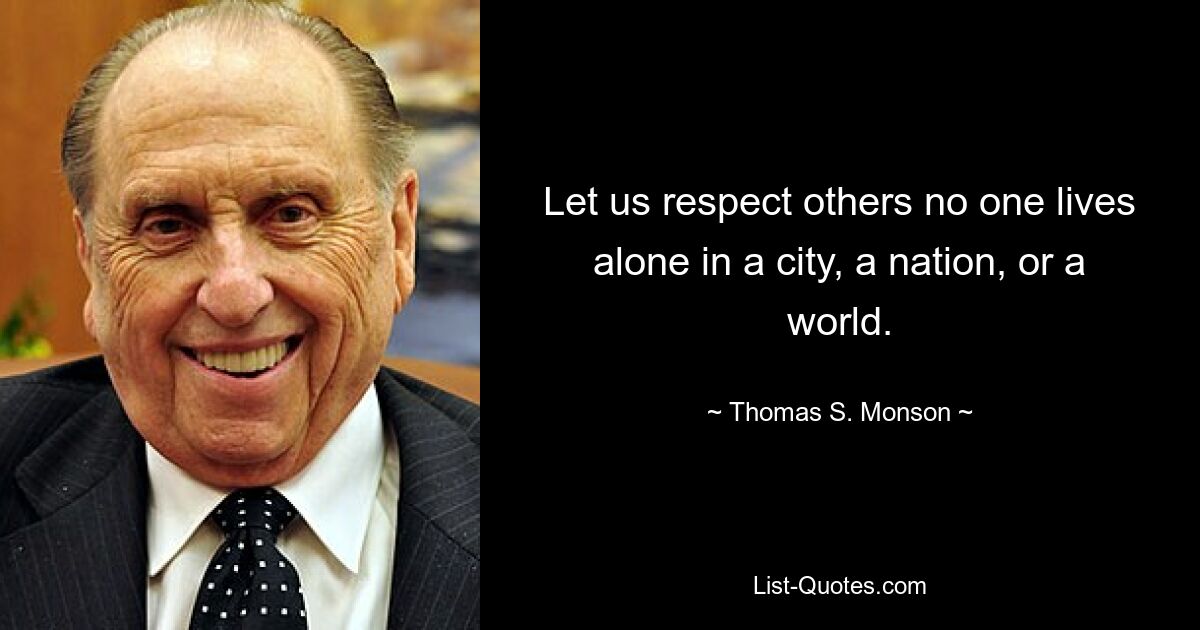 Let us respect others no one lives alone in a city, a nation, or a world. — © Thomas S. Monson