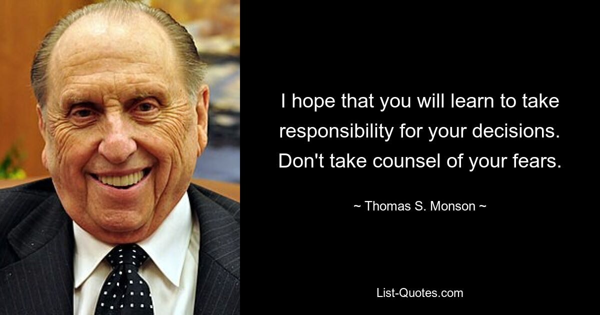 I hope that you will learn to take responsibility for your decisions. Don't take counsel of your fears. — © Thomas S. Monson