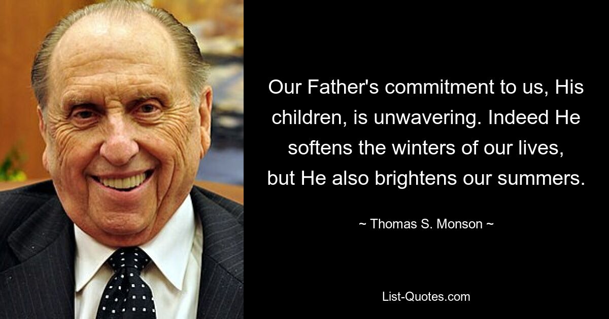 Our Father's commitment to us, His children, is unwavering. Indeed He softens the winters of our lives, but He also brightens our summers. — © Thomas S. Monson