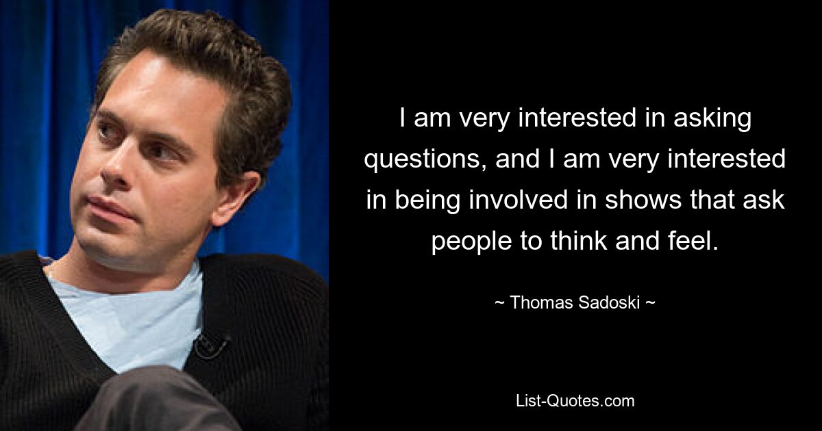 I am very interested in asking questions, and I am very interested in being involved in shows that ask people to think and feel. — © Thomas Sadoski